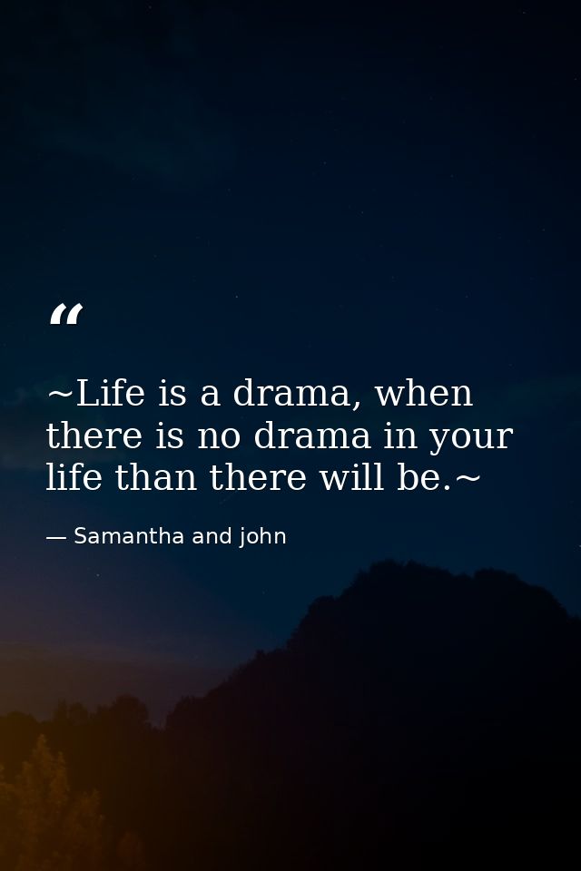 ~Life is a drama, when there is no drama in your life than there will be.~ — Samantha and john