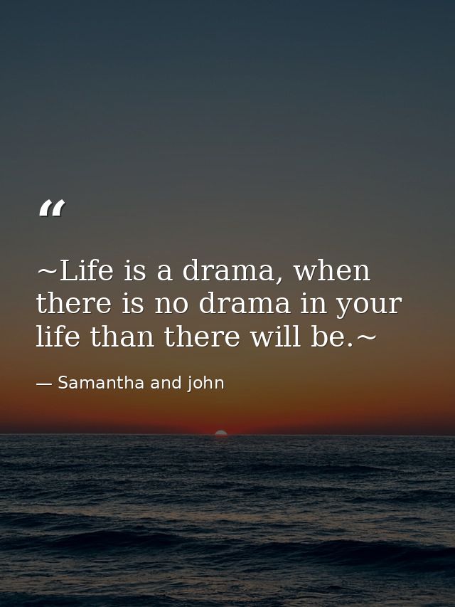 ~Life is a drama, when there is no drama in your life than there will be.~ — Samantha and john