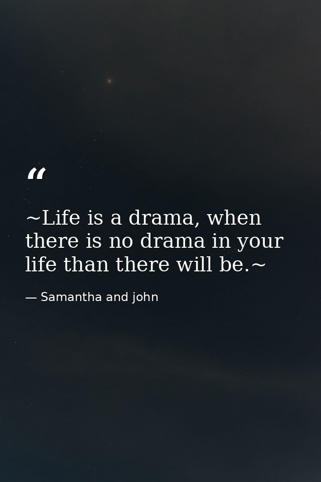 ~Life is a drama, when there is no drama in your life than there will be.~ — Samantha and john