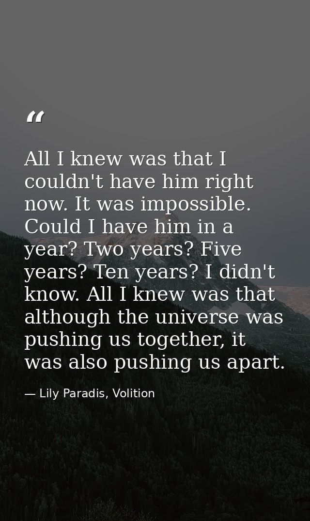 All I knew was that I couldn't have him right now. It was impossible. Could I have him in a year? Two years? Five years? — Lily Paradis, Volition