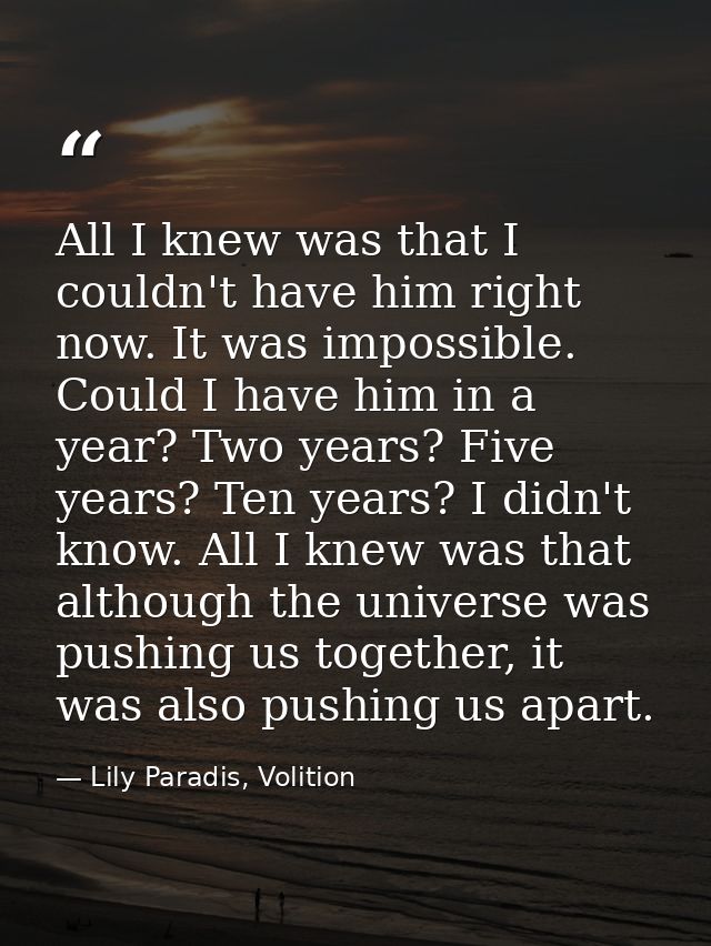 All I knew was that I couldn't have him right now. It was impossible. Could I have him in a year? Two years? Five years? — Lily Paradis, Volition