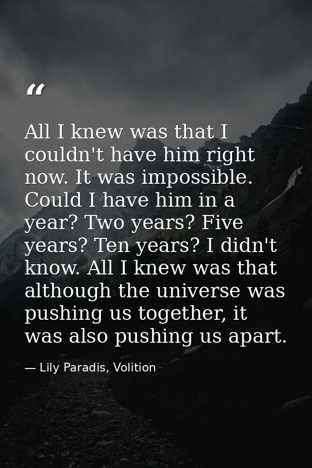 All I knew was that I couldn't have him right now. It was impossible. Could I have him in a year? Two years? Five years? — Lily Paradis, Volition