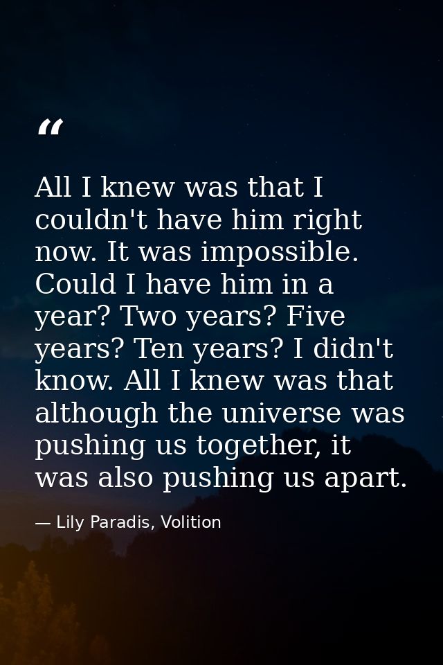 All I knew was that I couldn't have him right now. It was impossible. Could I have him in a year? Two years? Five years? — Lily Paradis, Volition