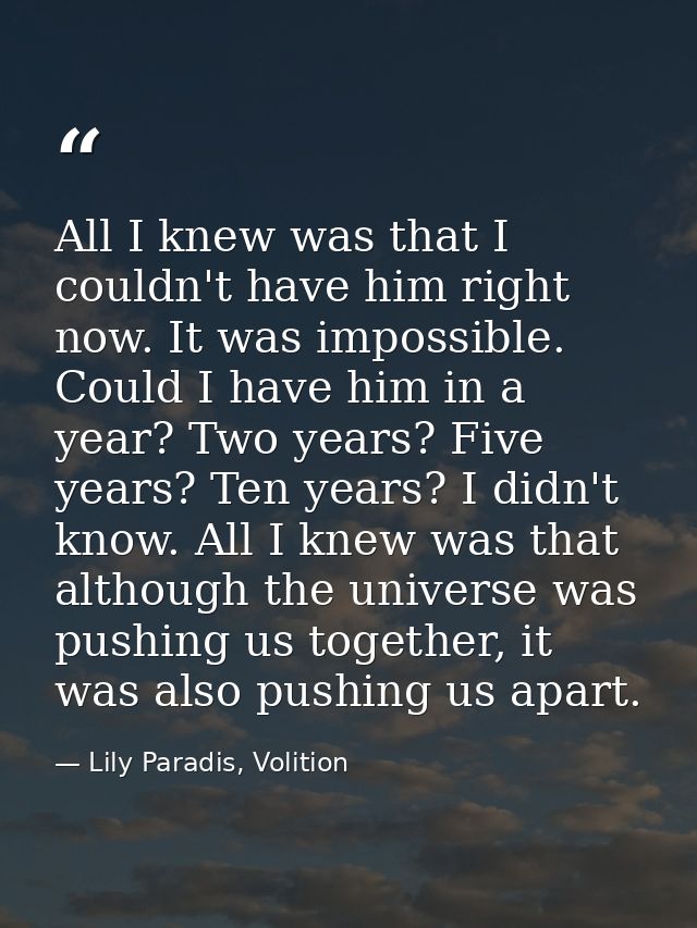All I knew was that I couldn't have him right now. It was impossible. Could I have him in a year? Two years? Five years? — Lily Paradis, Volition