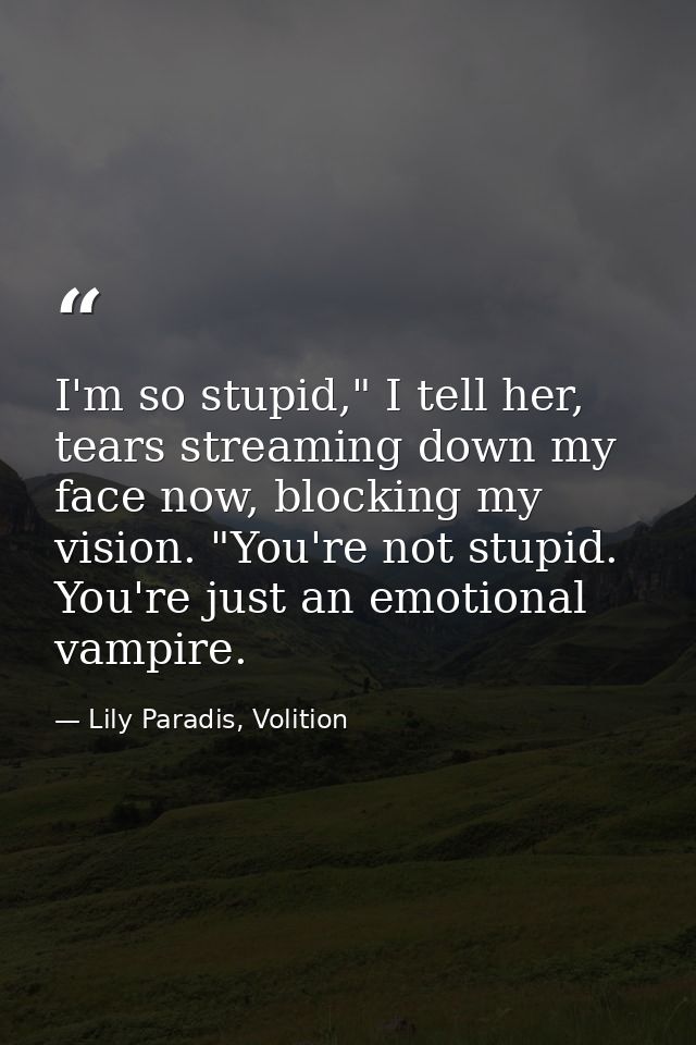 I'm so stupid," I tell her, tears streaming down my face now, blocking my vision. "You're not stupid. You're just an emo — Lily Paradis, Volition