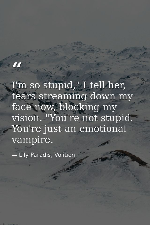 I'm so stupid," I tell her, tears streaming down my face now, blocking my vision. "You're not stupid. You're just an emo — Lily Paradis, Volition