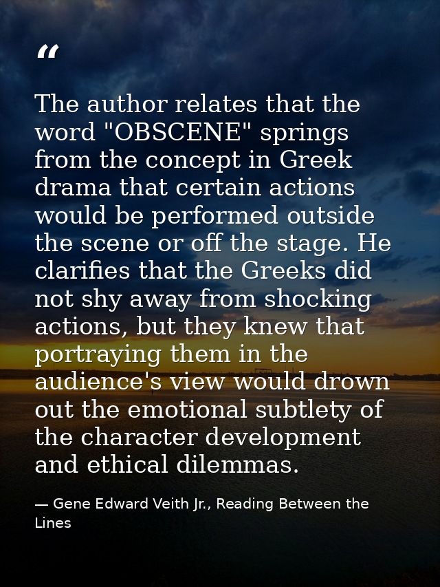 The author relates that the word "OBSCENE" springs from the concept in Greek drama that certain actions would be perform — Gene Edward Veith Jr., Reading Between the Lines