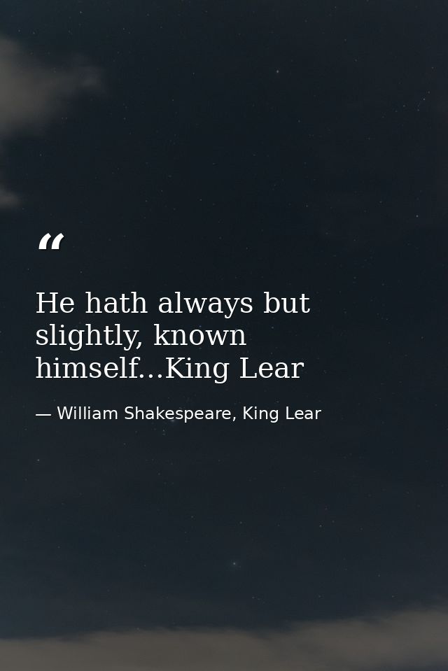 He hath always but slightly, known himself...King Lear — William Shakespeare, King Lear