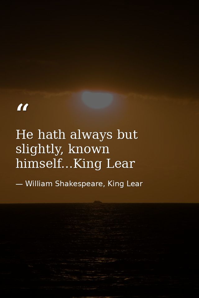 He hath always but slightly, known himself...King Lear — William Shakespeare, King Lear