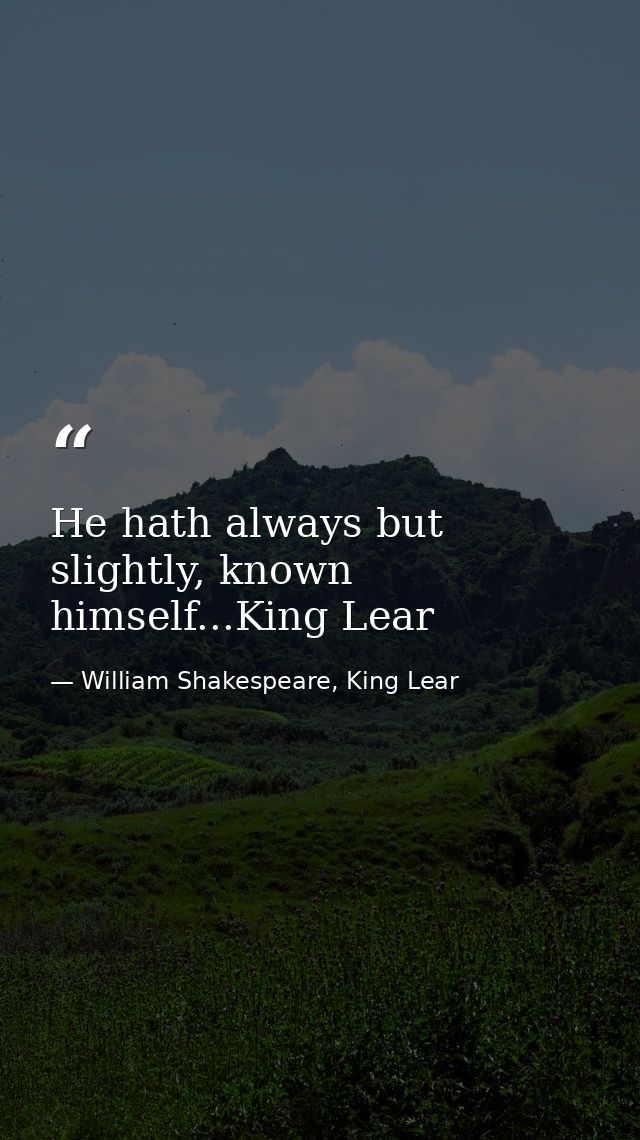 He hath always but slightly, known himself...King Lear — William Shakespeare, King Lear