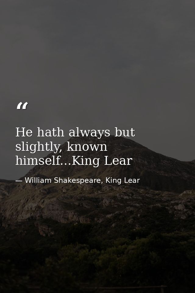 He hath always but slightly, known himself...King Lear — William Shakespeare, King Lear