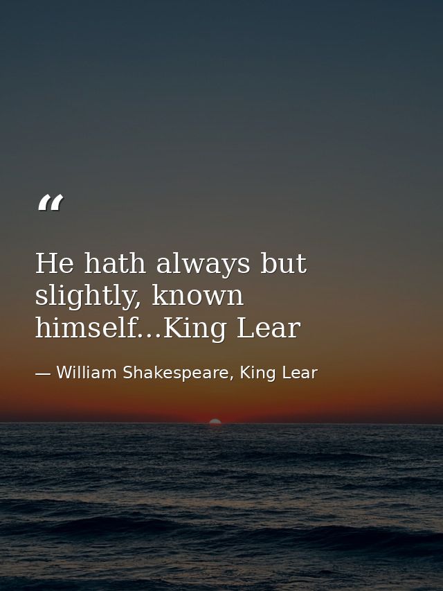 He hath always but slightly, known himself...King Lear — William Shakespeare, King Lear