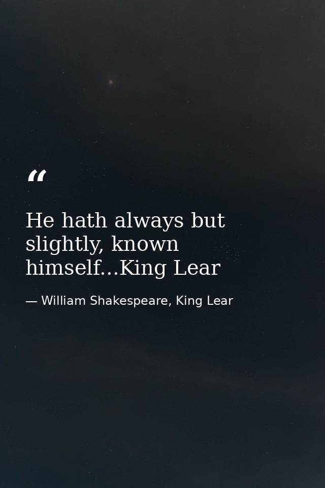 He hath always but slightly, known himself...King Lear — William Shakespeare, King Lear
