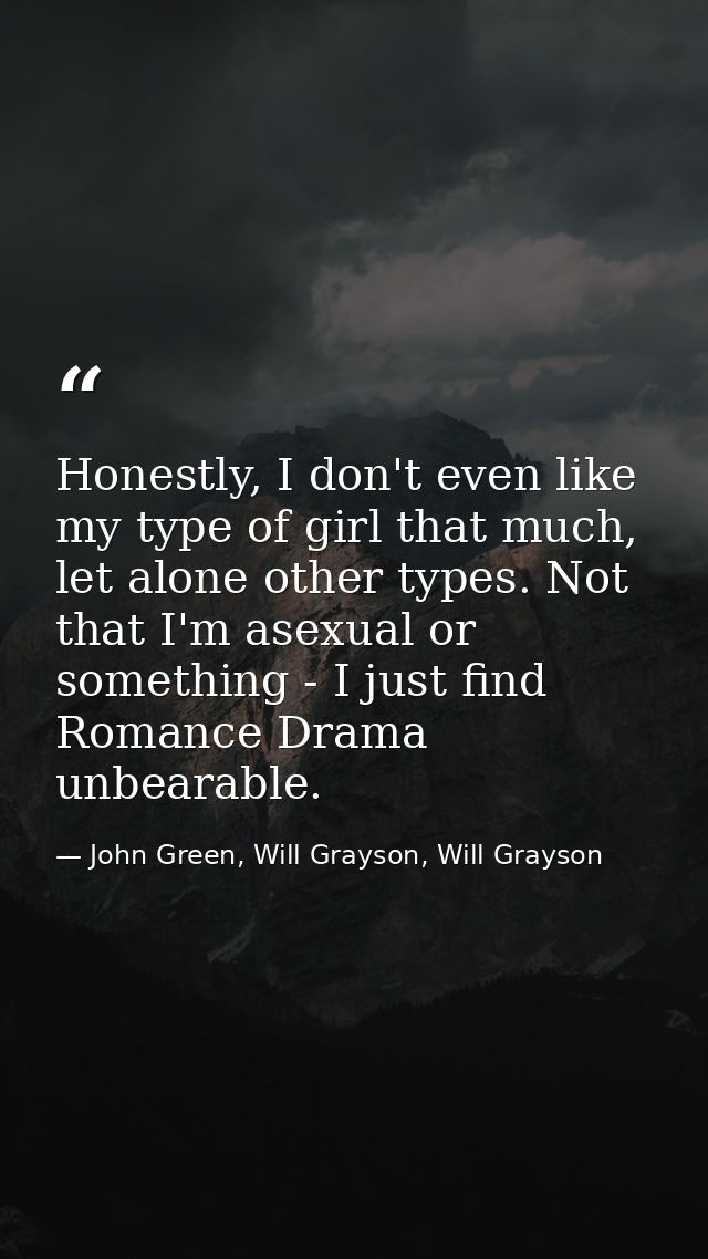 Honestly, I don't even like my type of girl that much, let alone other types. Not that I'm asexual or something - I just — John Green, Will Grayson, Will Grayson