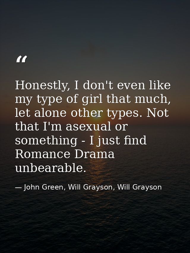 Honestly, I don't even like my type of girl that much, let alone other types. Not that I'm asexual or something - I just — John Green, Will Grayson, Will Grayson