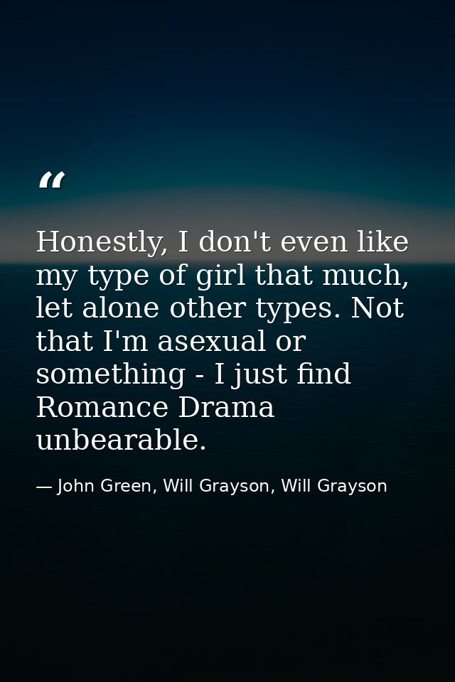 Honestly, I don't even like my type of girl that much, let alone other types. Not that I'm asexual or something - I just — John Green, Will Grayson, Will Grayson