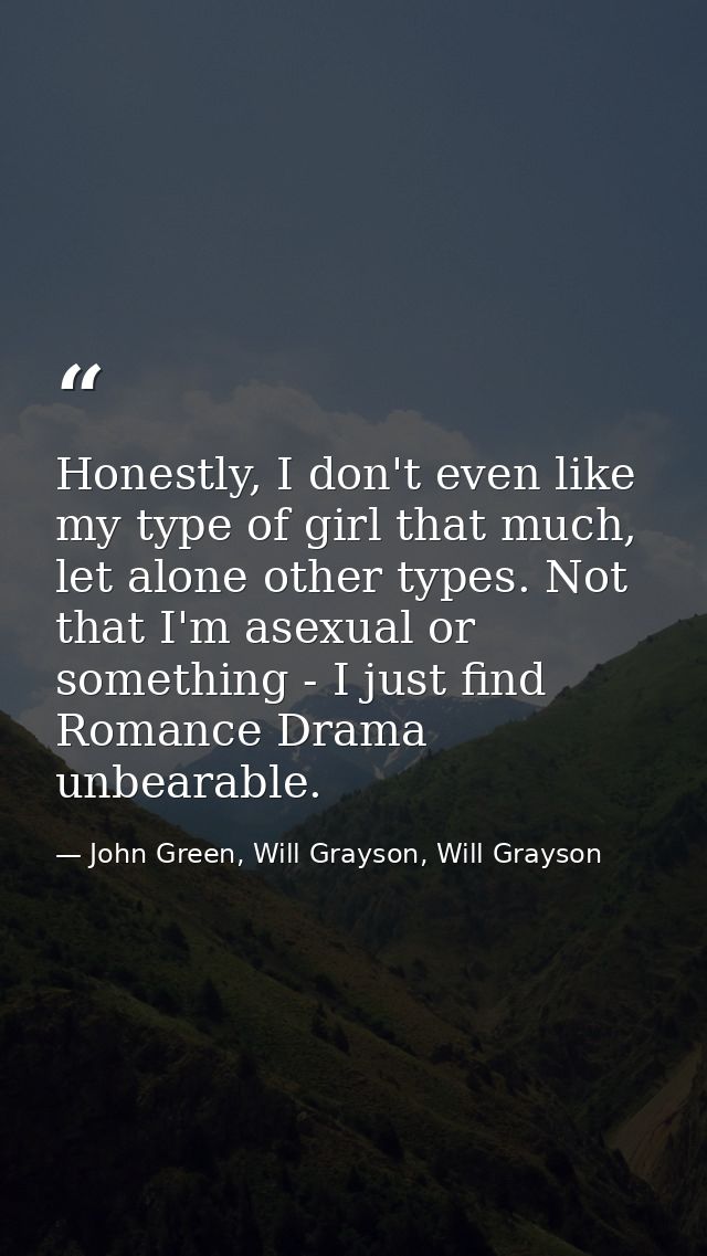 Honestly, I don't even like my type of girl that much, let alone other types. Not that I'm asexual or something - I just — John Green, Will Grayson, Will Grayson