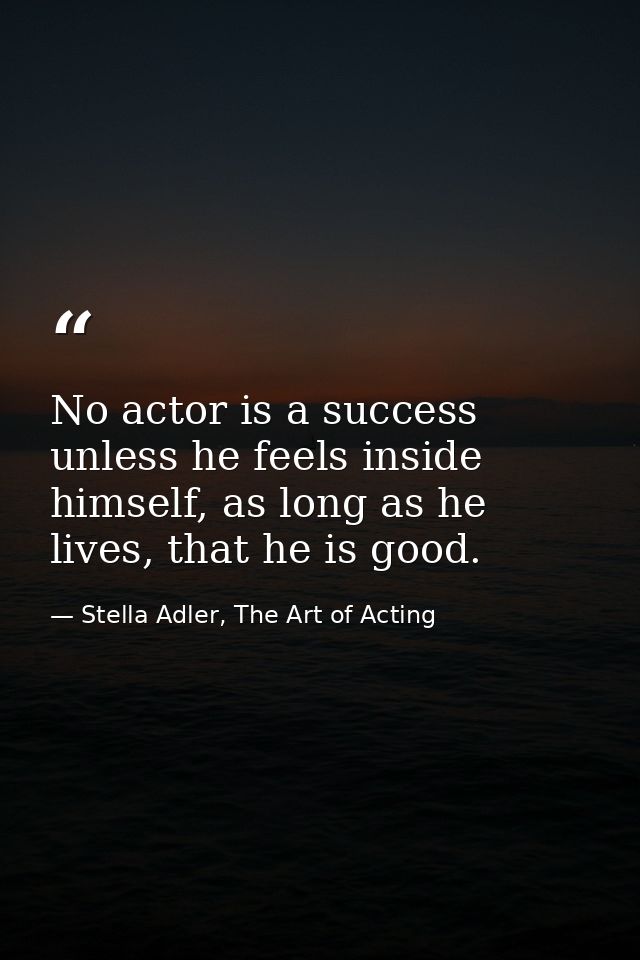 No actor is a success unless he feels inside himself, as long as he lives, that he is good. — Stella Adler, The Art of Acting