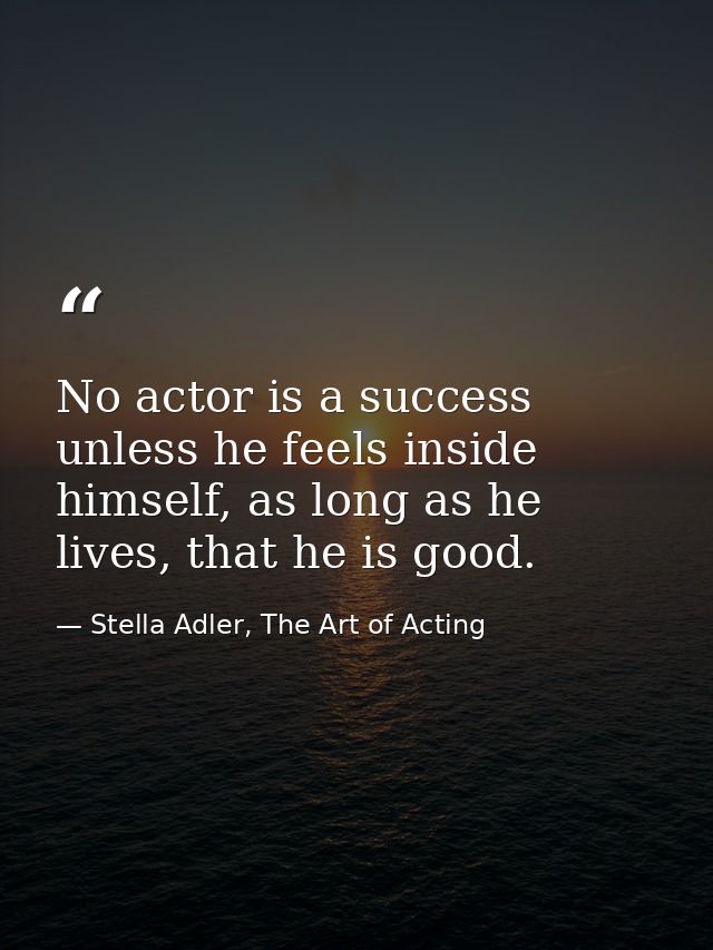 No actor is a success unless he feels inside himself, as long as he lives, that he is good. — Stella Adler, The Art of Acting