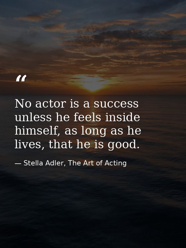 No actor is a success unless he feels inside himself, as long as he lives, that he is good. — Stella Adler, The Art of Acting
