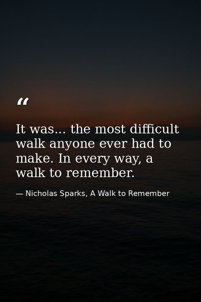It was... the most difficult walk anyone ever had to make. In every way, a walk to remember. — Nicholas Sparks, A Walk to Remember