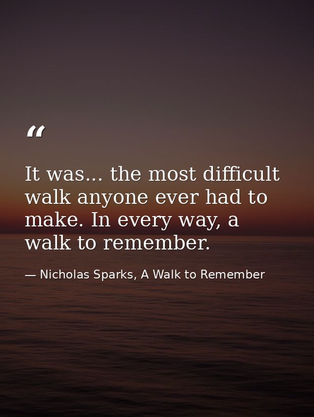 It was... the most difficult walk anyone ever had to make. In every way, a walk to remember. — Nicholas Sparks, A Walk to Remember