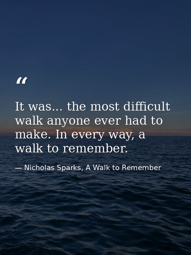 It was... the most difficult walk anyone ever had to make. In every way, a walk to remember. — Nicholas Sparks, A Walk to Remember