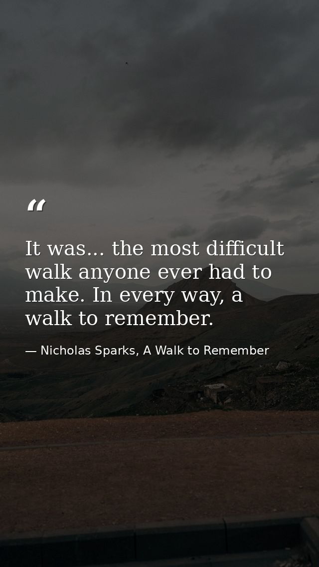 It was... the most difficult walk anyone ever had to make. In every way, a walk to remember. — Nicholas Sparks, A Walk to Remember