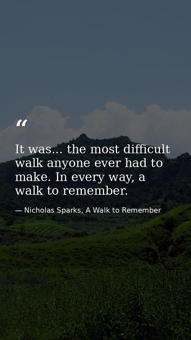 It was... the most difficult walk anyone ever had to make. In every way, a walk to remember. — Nicholas Sparks, A Walk to Remember