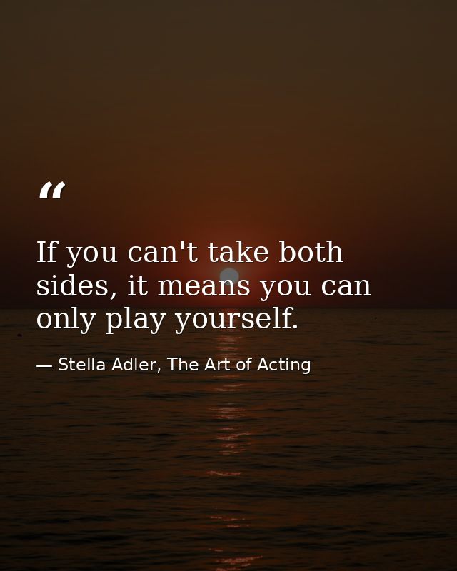 If you can't take both sides, it means you can only play yourself. — Stella Adler, The Art of Acting