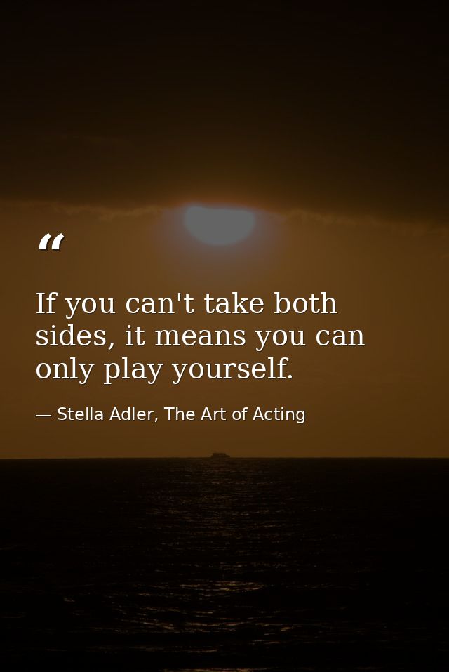 If you can't take both sides, it means you can only play yourself. — Stella Adler, The Art of Acting