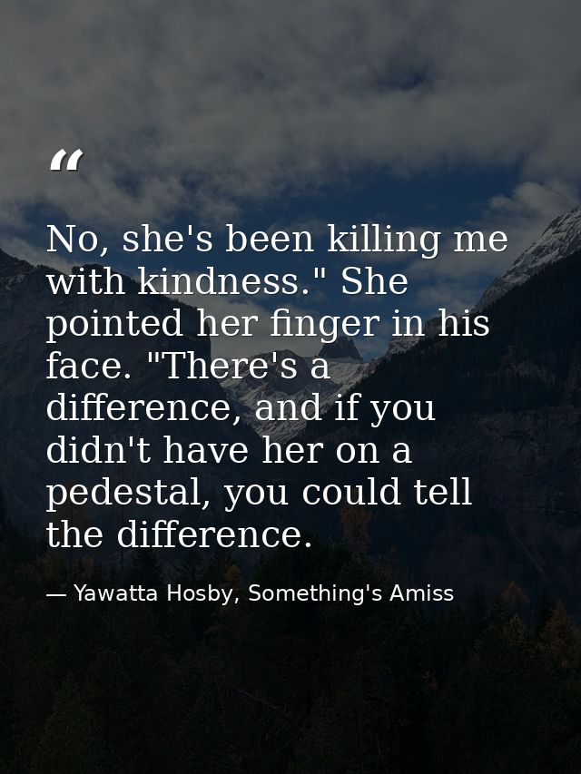 No, she's been killing me with kindness." She pointed her finger in his face. "There's a difference, and if you didn't h — Yawatta Hosby, Something's Amiss
