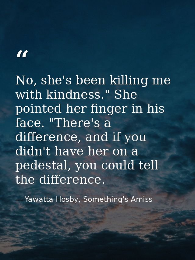 No, she's been killing me with kindness." She pointed her finger in his face. "There's a difference, and if you didn't h — Yawatta Hosby, Something's Amiss