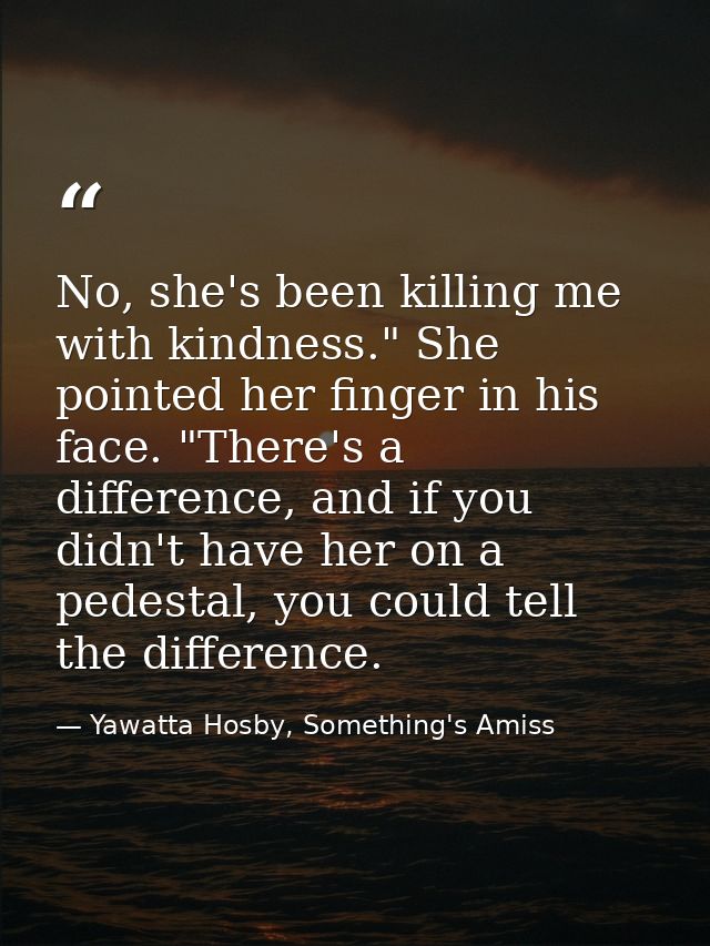 No, she's been killing me with kindness." She pointed her finger in his face. "There's a difference, and if you didn't h — Yawatta Hosby, Something's Amiss