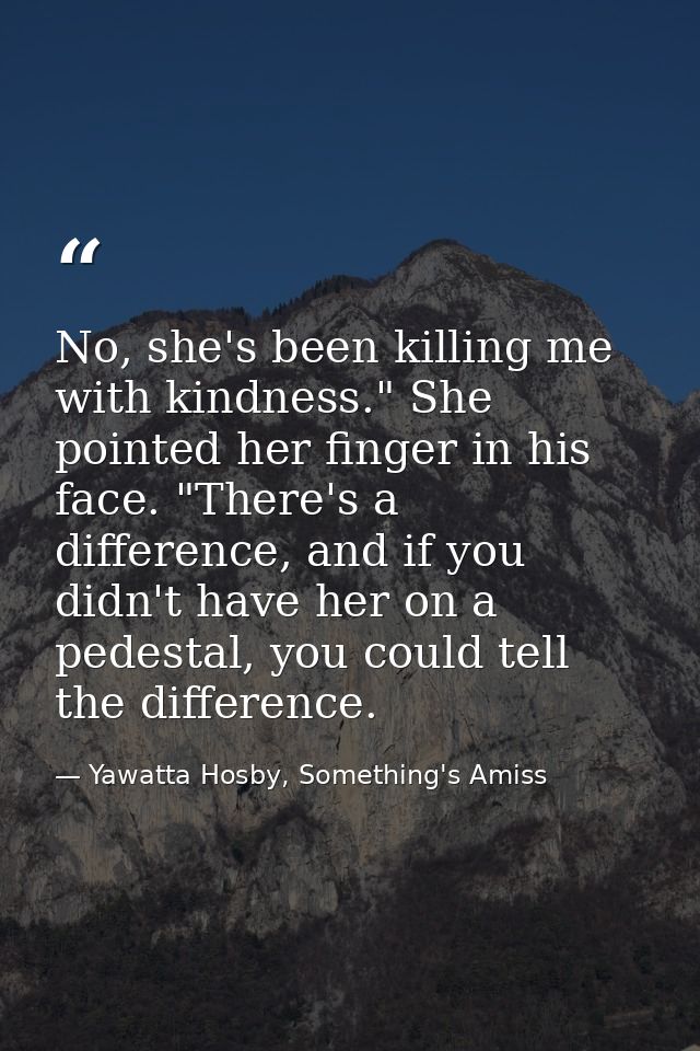No, she's been killing me with kindness." She pointed her finger in his face. "There's a difference, and if you didn't h — Yawatta Hosby, Something's Amiss
