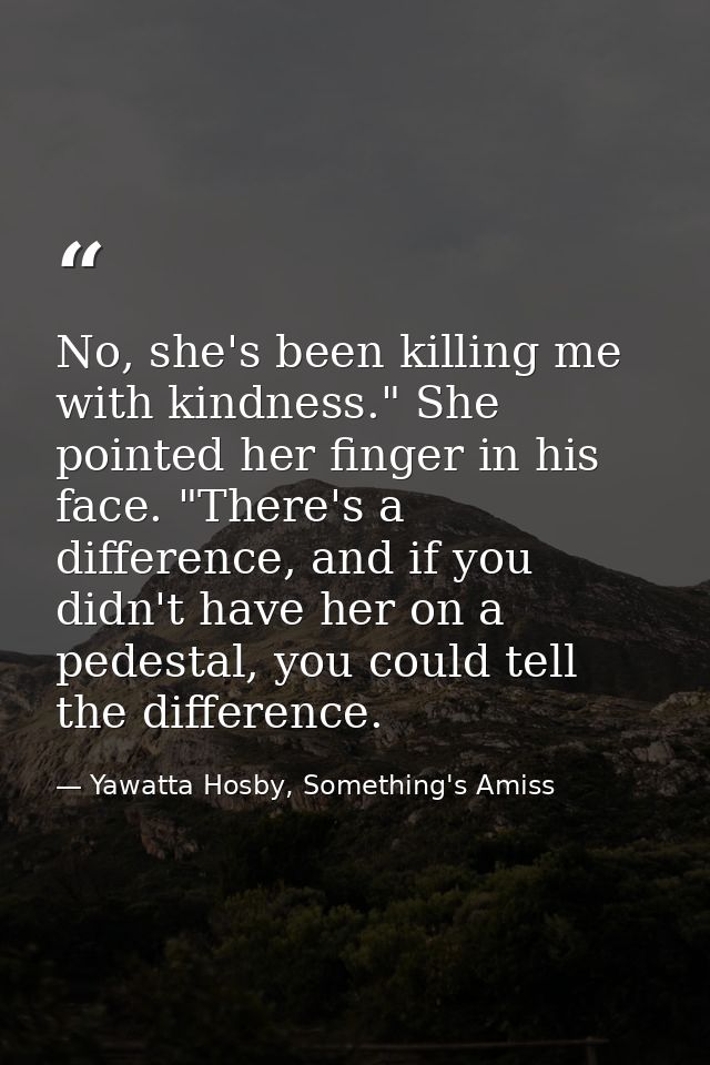 No, she's been killing me with kindness." She pointed her finger in his face. "There's a difference, and if you didn't h — Yawatta Hosby, Something's Amiss