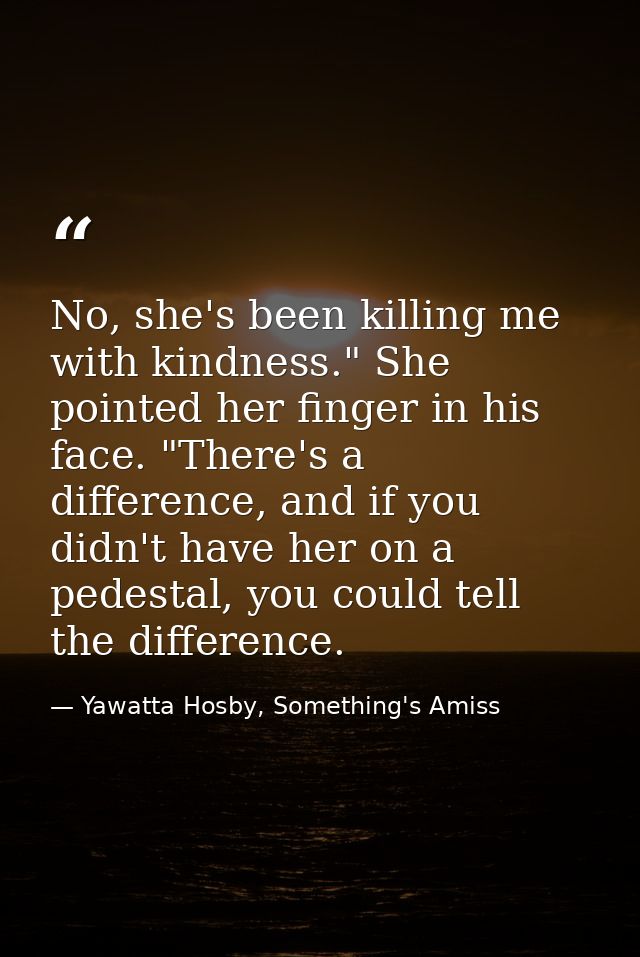 No, she's been killing me with kindness." She pointed her finger in his face. "There's a difference, and if you didn't h — Yawatta Hosby, Something's Amiss