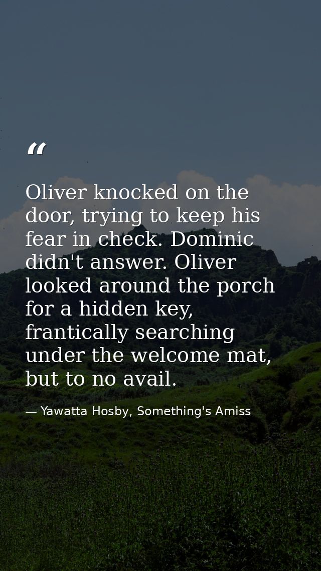 Oliver knocked on the door, trying to keep his fear in check. Dominic didn't answer. Oliver looked around the porch for  — Yawatta Hosby, Something's Amiss