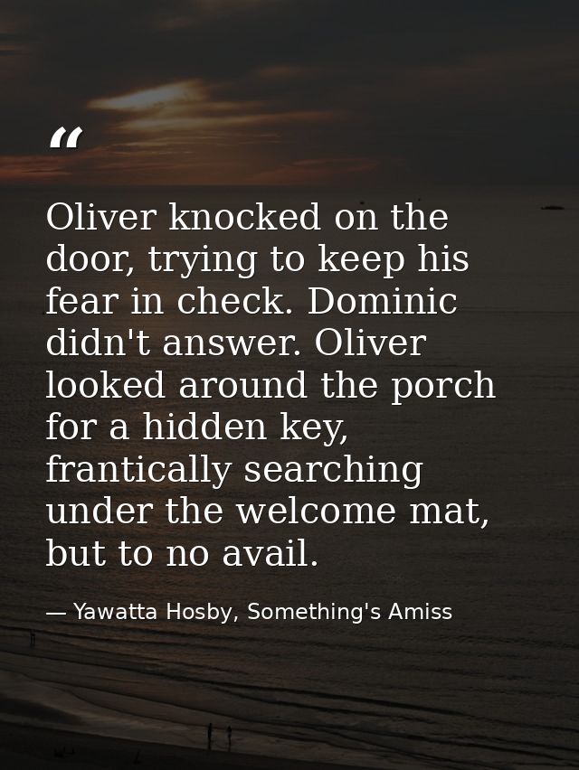 Oliver knocked on the door, trying to keep his fear in check. Dominic didn't answer. Oliver looked around the porch for  — Yawatta Hosby, Something's Amiss