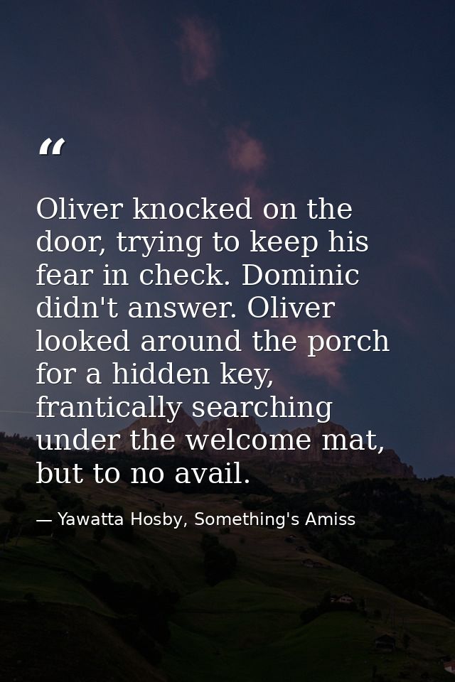 Oliver knocked on the door, trying to keep his fear in check. Dominic didn't answer. Oliver looked around the porch for  — Yawatta Hosby, Something's Amiss