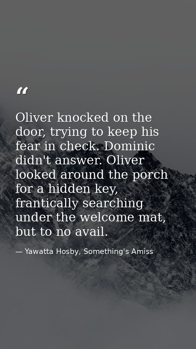 Oliver knocked on the door, trying to keep his fear in check. Dominic didn't answer. Oliver looked around the porch for  — Yawatta Hosby, Something's Amiss