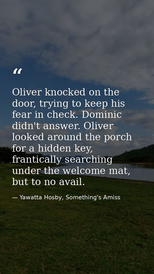 Oliver knocked on the door, trying to keep his fear in check. Dominic didn't answer. Oliver looked around the porch for  — Yawatta Hosby, Something's Amiss