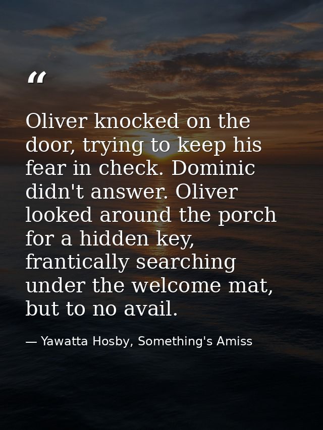 Oliver knocked on the door, trying to keep his fear in check. Dominic didn't answer. Oliver looked around the porch for  — Yawatta Hosby, Something's Amiss