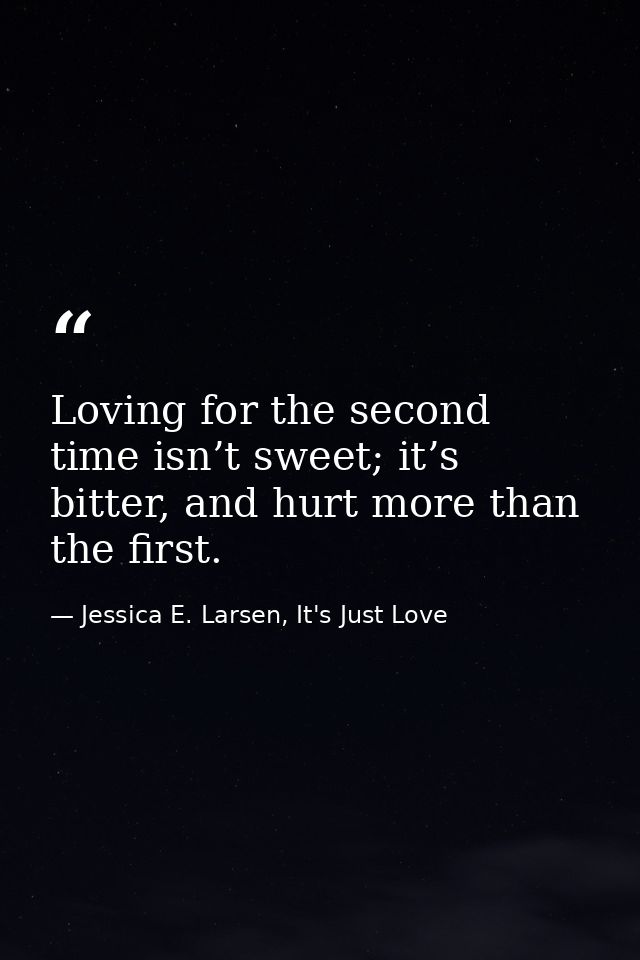 Loving for the second time isn’t sweet; it’s bitter, and hurt more than the first. — Jessica E. Larsen, It's Just Love