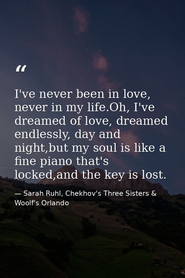 I've never been in love, never in my life.Oh, I've dreamed of love, dreamed endlessly, day and night,but my soul is like — Sarah Ruhl, Chekhov's Three Sisters & Woolf's Orlando