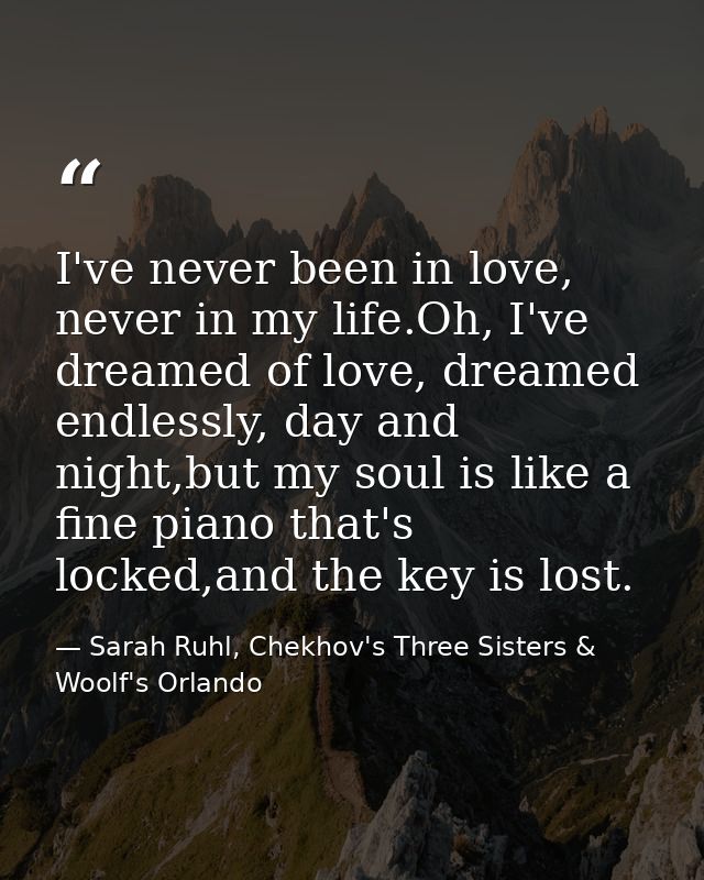 I've never been in love, never in my life.Oh, I've dreamed of love, dreamed endlessly, day and night,but my soul is like — Sarah Ruhl, Chekhov's Three Sisters & Woolf's Orlando