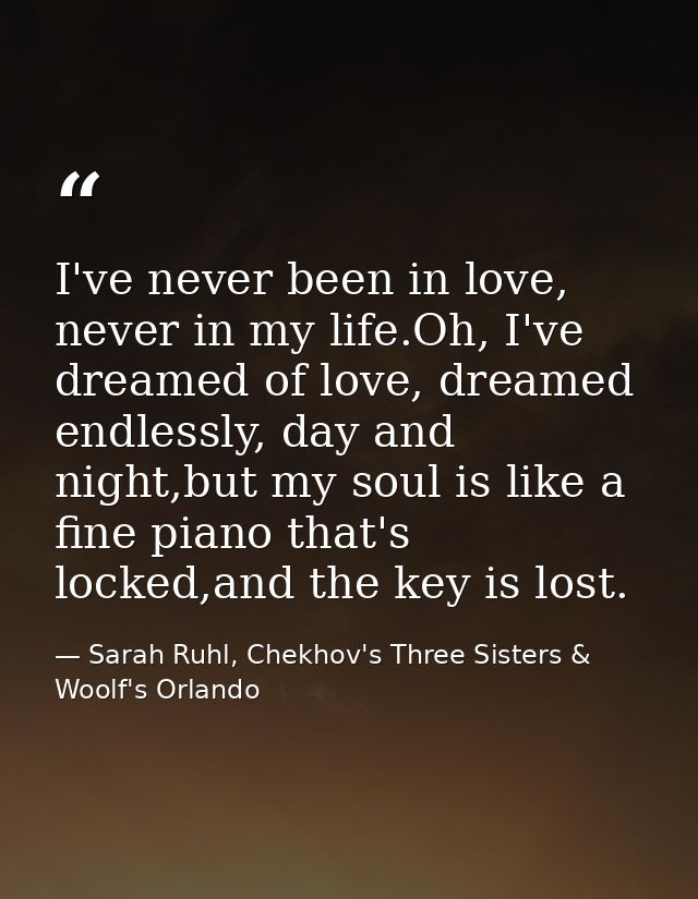 I've never been in love, never in my life.Oh, I've dreamed of love, dreamed endlessly, day and night,but my soul is like — Sarah Ruhl, Chekhov's Three Sisters & Woolf's Orlando