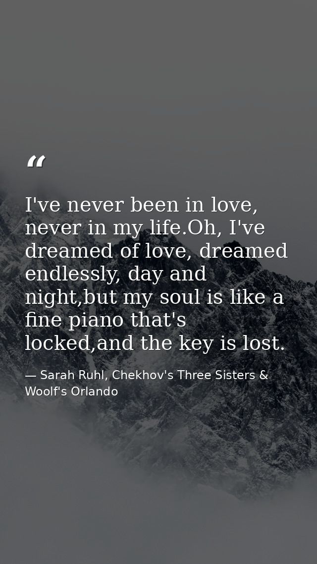 I've never been in love, never in my life.Oh, I've dreamed of love, dreamed endlessly, day and night,but my soul is like — Sarah Ruhl, Chekhov's Three Sisters & Woolf's Orlando