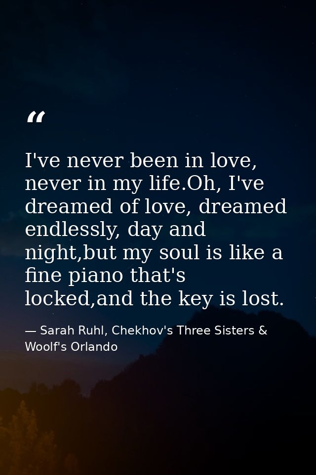 I've never been in love, never in my life.Oh, I've dreamed of love, dreamed endlessly, day and night,but my soul is like — Sarah Ruhl, Chekhov's Three Sisters & Woolf's Orlando
