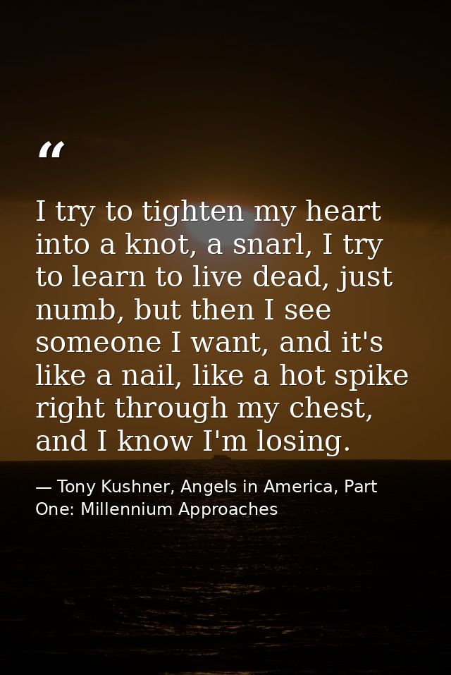 I try to tighten my heart into a knot, a snarl, I try to learn to live dead, just numb, but then I see someone I want, a — Tony Kushner, Angels in America, Part One: Millennium Approaches